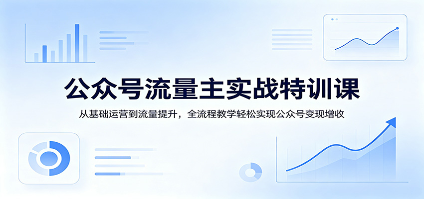 公众号流量主实战特训课：从基础运营到流量提升，全流程教学轻松实现公众号变现增收-智云网创 - 网创副业项目资源站