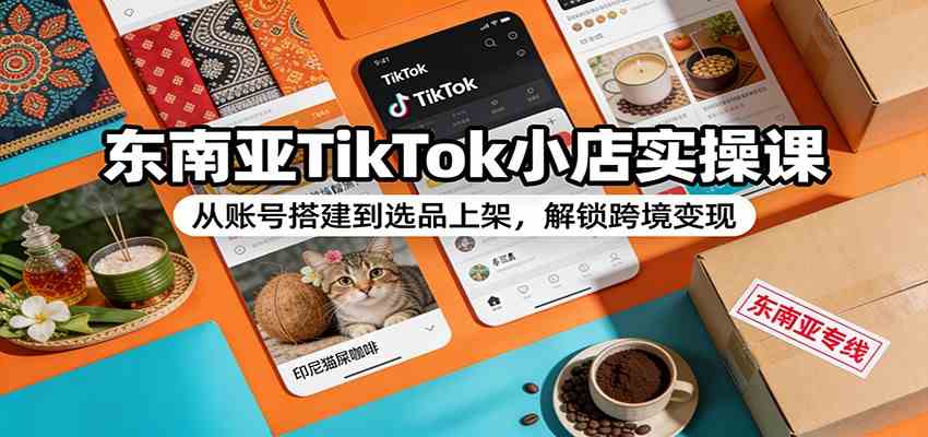 东南亚TikTok小店实操课:从账号搭建到选品上架,解锁跨境变现-智云网创 - 网创副业项目资源站
