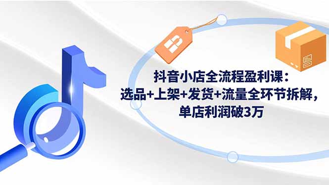 抖音小店全流程盈利课：选品+上架+发货+流量全环节拆解，单店利润破3万-智云网创 - 网创副业项目资源站
