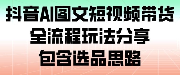 抖音AI图文短视频带货,全流程玩法分享,包含选品思路-智云网创 - 网创副业项目资源站