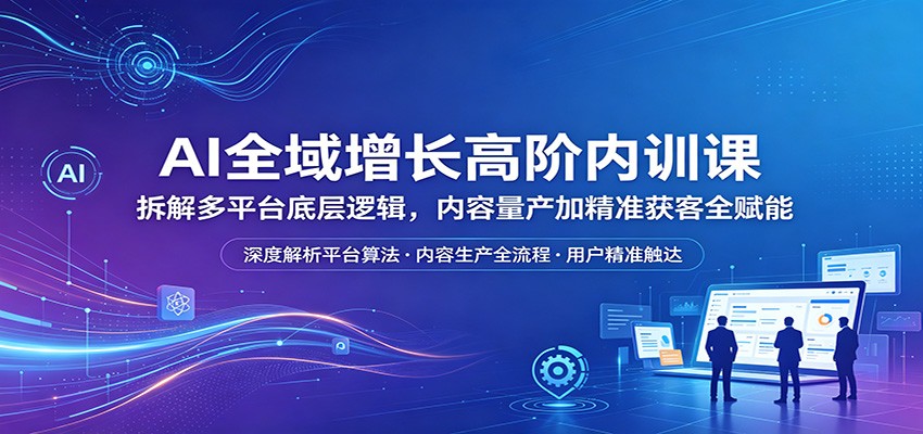 AI全域增长高阶内训课：拆解多平台底层逻辑，内容量产加精准获客全赋能-智云网创 - 网创副业项目资源站