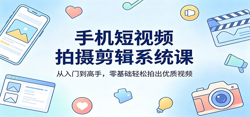 手机短视频拍摄剪辑系统课：从入门到高手，零基础轻松拍出优质视频-智云网创 - 网创副业项目资源站