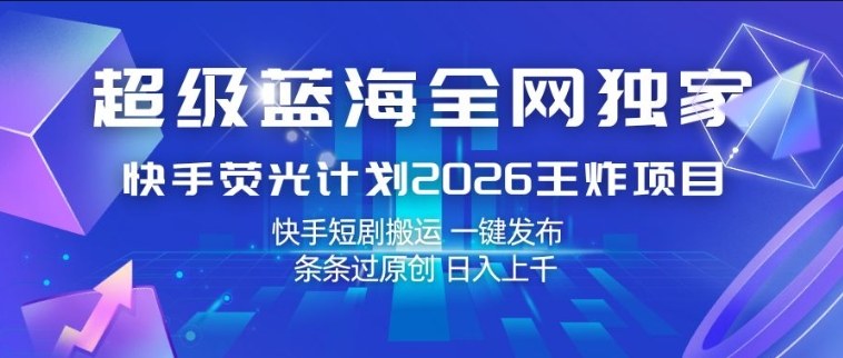 超级蓝海全网独家,快手荧光计划2026王炸项目,日入1k+,快手短剧搬运,一键发布,条条过原创【揭秘】-智云网创 - 网创副业项目资源站