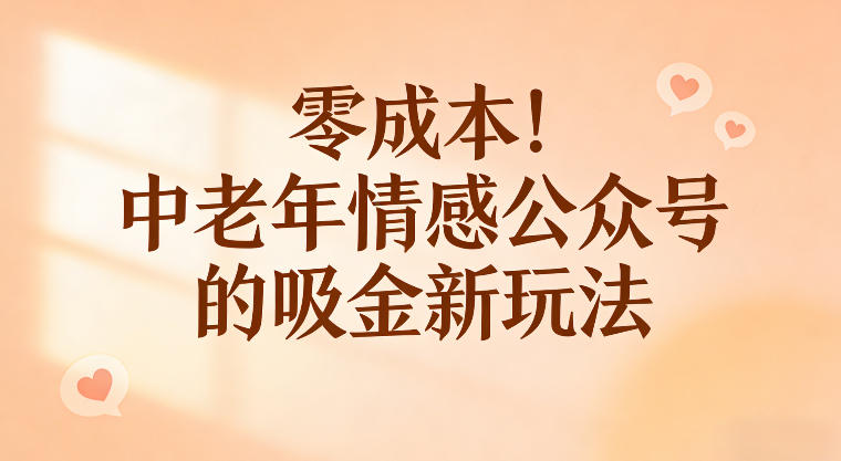 零成本!中老年情感公众号的吸金新玩法,跟着这套玩法走,新手也能快速起号