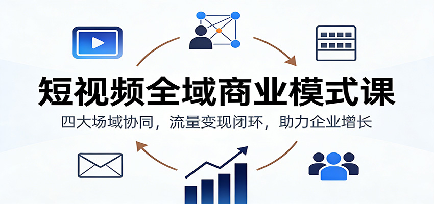 短视频全域商业模式课：四大场域协同，流量变现闭环，助力企业增长-智云网创 - 网创副业项目资源站