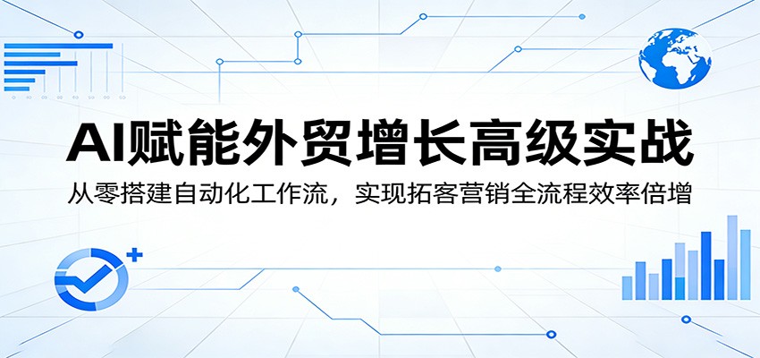 AI赋能外贸增长高级实战:从零搭建自动化工作流,实现拓客营销全流程效率倍增-智云网创 - 网创副业项目资源站