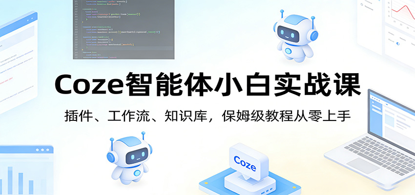 Coze智能体小白实战课：插件、工作流、知识库，保姆级教程从零上手-智云网创 - 网创副业项目资源站
