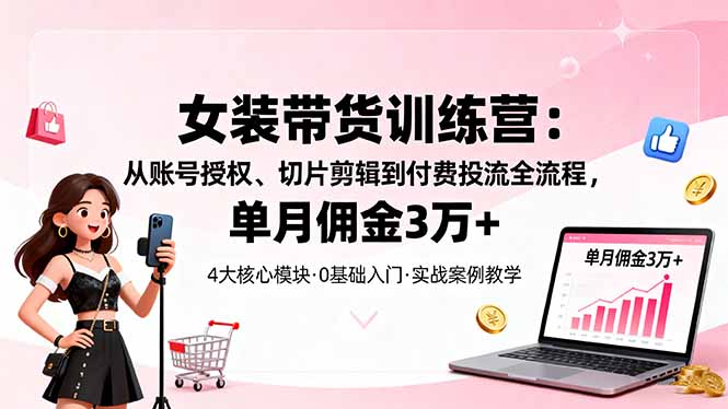 女装带货特训营:从账号授权、切片剪辑到付费投流全流程,单月佣金3万+-智云网创 - 网创副业项目资源站