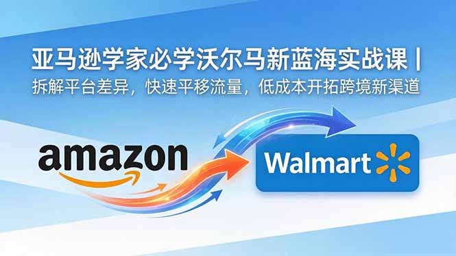 亚马逊卖家必学沃尔玛新蓝海实战课|拆解平台差异,快速平移流量,低成本开拓跨境新渠道-智云网创 - 网创副业项目资源站