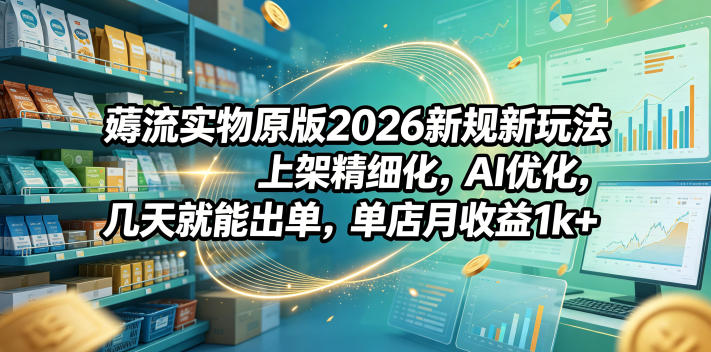 薅流实物原版2026新规新玩法,上架精细化,AI优化,几天就能出单,单店月收益1k+-智云网创 - 网创副业项目资源站