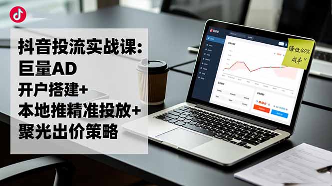 抖音投流实战课:巨量AD开户搭建+本地推精准投放+聚光出价策略,成本降低40%-智云网创 - 网创副业项目资源站