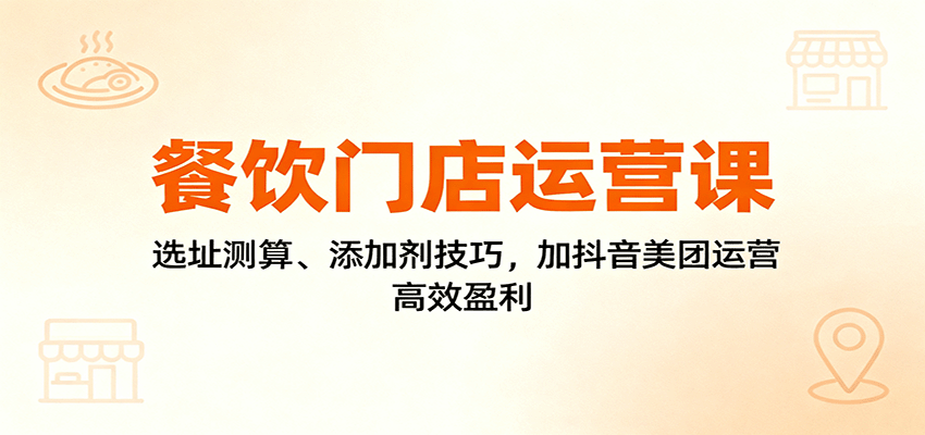 餐饮门店运营课:选址测算、添加剂技巧,加抖音美团运营,高效盈利-智云网创 - 网创副业项目资源站