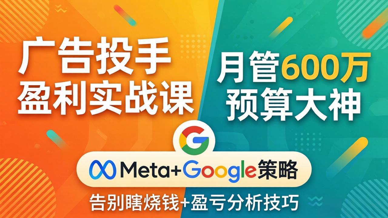 广告投手盈利实战课:月管600万预算大神,带你告别瞎烧钱,Meta+Google策略+盈亏分析-智云网创 - 网创副业项目资源站