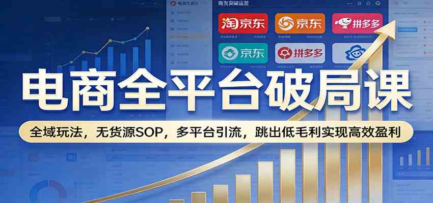 电商全平台破局课:全域玩法,无货源SOP,多平台引流,跳出低毛利实现高效盈利-智云网创 - 网创副业项目资源站