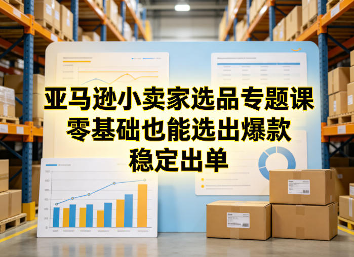 亚马逊小卖家选品专题课,零基础也能选出爆款,稳定出单-智云网创 - 网创副业项目资源站