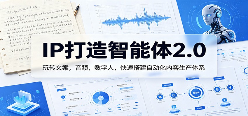 IP打造智能体2.0：玩转文案，音频，数字人，快速搭建自动化内容生产体系-智云网创 - 网创副业项目资源站