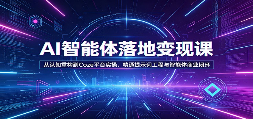 AI智能体落地变现课：从认知重构到Coze平台实操，精通提示词工程与智能体商业闭环-智云网创 - 网创副业项目资源站