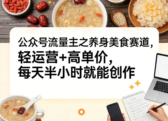 公众号流量主之养身美食赛道，轻运营+高单价，每天半小时就能创作-智云网创 - 网创副业项目资源站