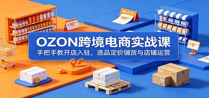 OZON跨境电商实战课:手把手教开店入驻,选品定价铺货与店铺运营-智云网创 - 网创副业项目资源站