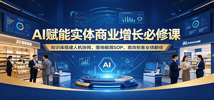 AI赋能实体商业增长必修课：知识库搭建人机协同，落地极简SOP，高效拓客业绩翻倍-智云网创 - 网创副业项目资源站