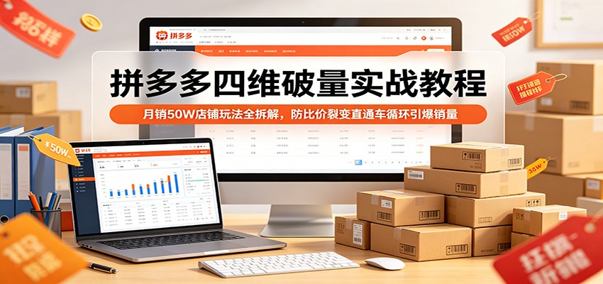 拼多多四维破量实战教程：月销50W店铺玩法全拆解，防比价裂变直通车循环引爆销量-智云网创 - 网创副业项目资源站