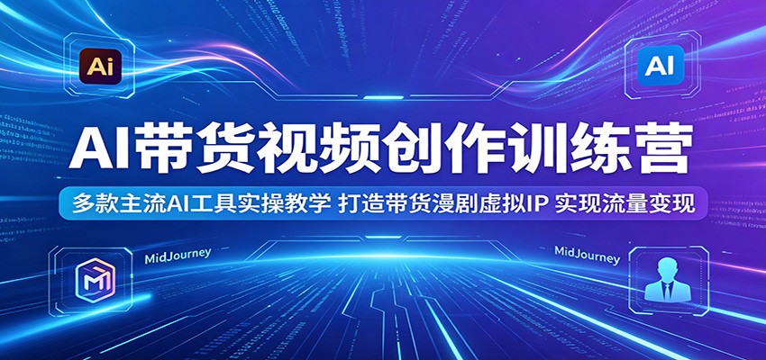 AI带货视频创作训练营：多款主流AI工具实操教学，打造带货漫剧虚拟IP，实现流量变现-智云网创 - 网创副业项目资源站
