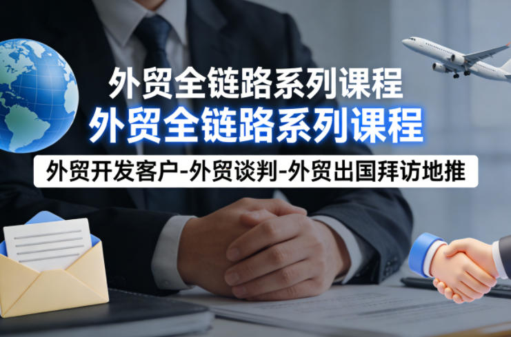 外贸系列课程,外贸开发客户-外贸谈判-外贸出国拜访地推,完成一个外贸链路