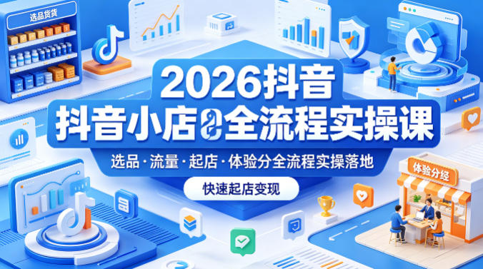 2026抖音小店全流程实操课，覆盖选品、流量、起店、体验分全流程实操落地，快速起店变现-智云网创 - 网创副业项目资源站