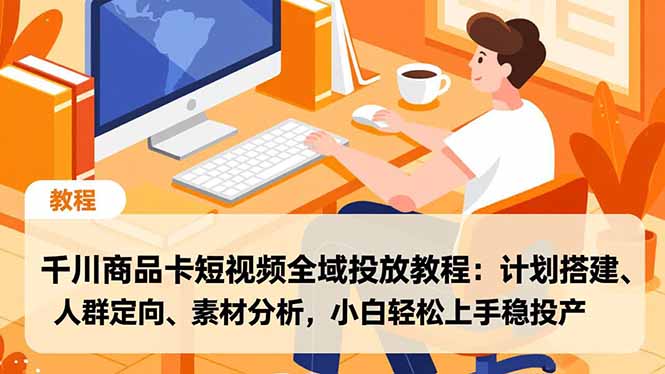 千川商品卡短视频全域投放教程：计划搭建、人群定向、素材分析，小白轻松上手稳投产-智云网创 - 网创副业项目资源站