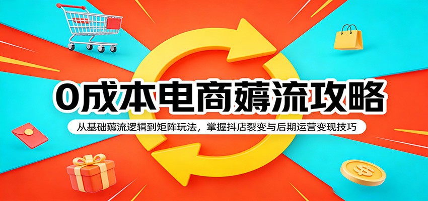 0成本电商薅流攻略：从基础薅流逻辑到矩阵玩法，掌握抖店裂变与后期运营变现技巧-智云网创 - 网创副业项目资源站