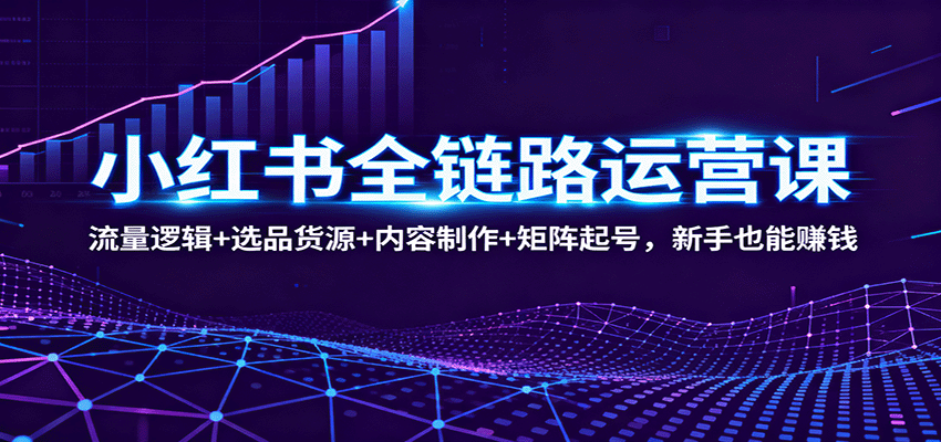 小红书全链路运营课:流量逻辑+选品货源+内容制作+矩阵起号,新手也能赚钱-智云网创 - 网创副业项目资源站