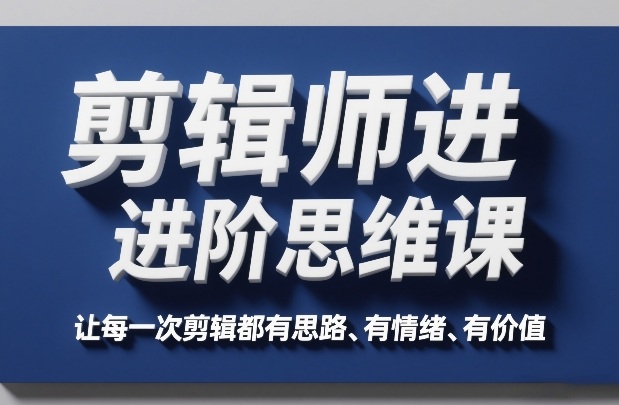剪辑师进阶思维课，让每一次剪辑都有思路、有情绪、有价值-智云网创 - 网创副业项目资源站