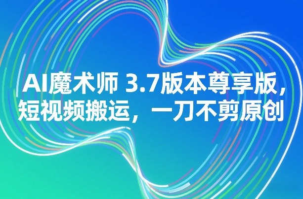 AI魔术师3.7版本尊享版,短视频搬运,一刀不剪原创-智云网创 - 网创副业项目资源站