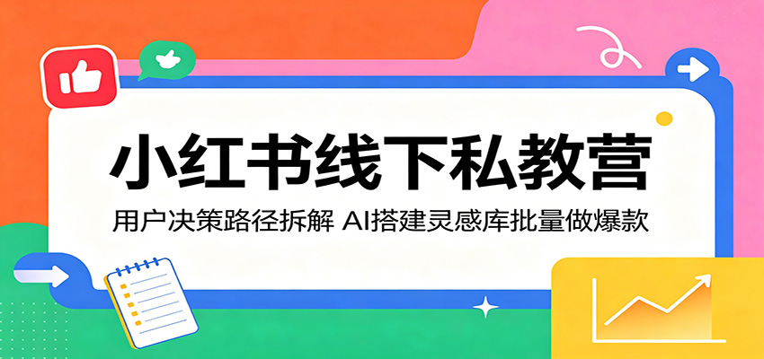 小红书线下私教营:用户决策路径拆解,AI搭建灵感库批量做爆款-智云网创 - 网创副业项目资源站