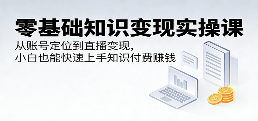零基础知识变现实操课:从账号定位到直播变现,小白也能快速上手知识付费赚钱-智云网创 - 网创副业项目资源站