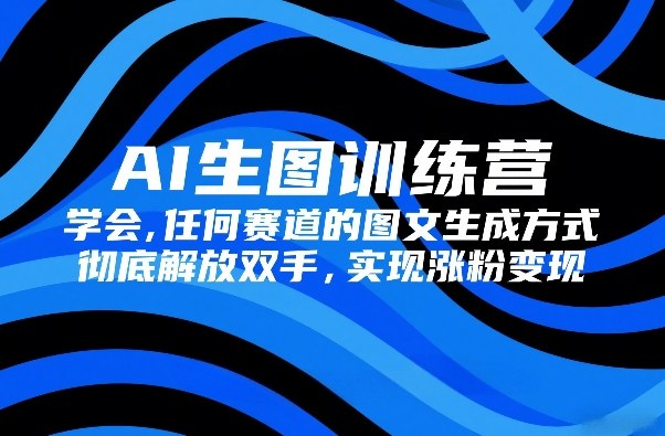 AI生图训练营，学会任何赛道的图文生成方式，彻底解放双手，实现涨粉变现-智云网创 - 网创副业项目资源站