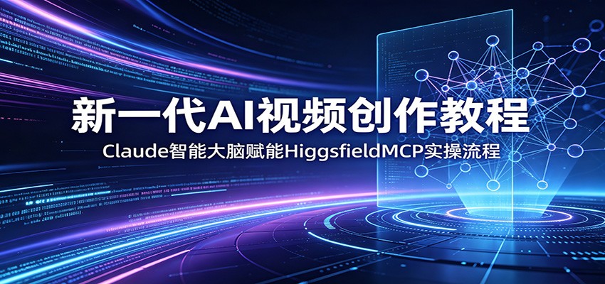 新一代AI视频创作教程:Claude智能大脑赋能,HiggsfieldMCP实操流程-智云网创 - 网创副业项目资源站