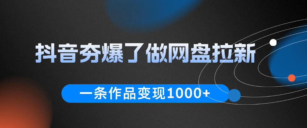抖音夯爆了做网盘拉新，一条作品轻松10W+流量，变现1k+，看完即可上手操作-智云网创 - 网创副业项目资源站