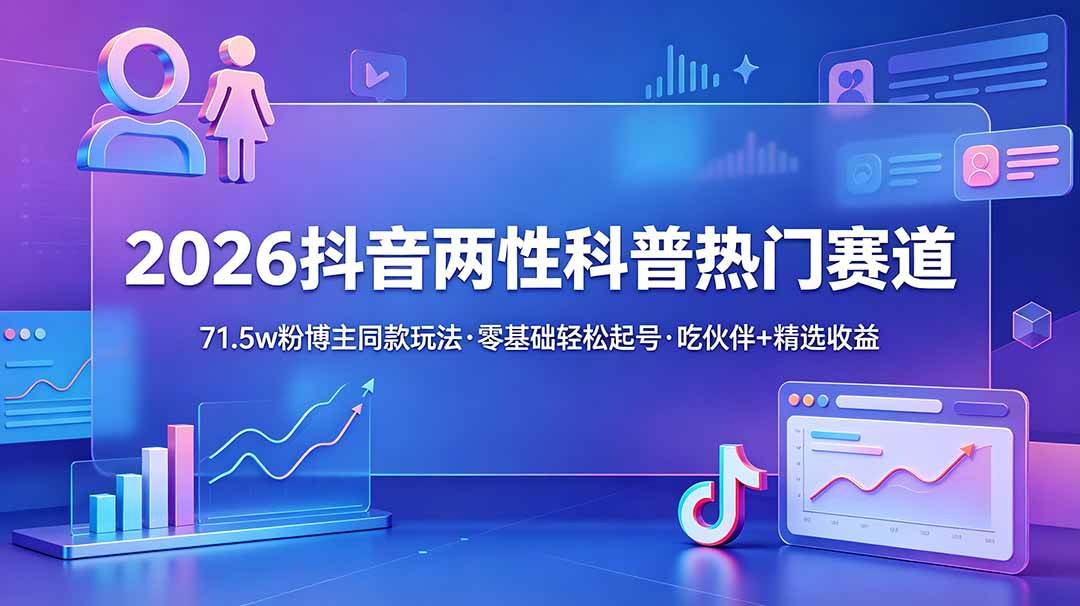 （18981期）2026抖音两性科普热门赛道，71.5w粉博主同款玩法，零基础轻松起号，吃伙伴+精选收益-智云网创 - 网创副业项目资源站