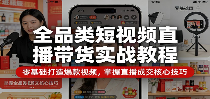 全品类短视频直播带货实战教程：零基础打造爆款视频，掌握直播成交核心技巧-智云网创 - 网创副业项目资源站