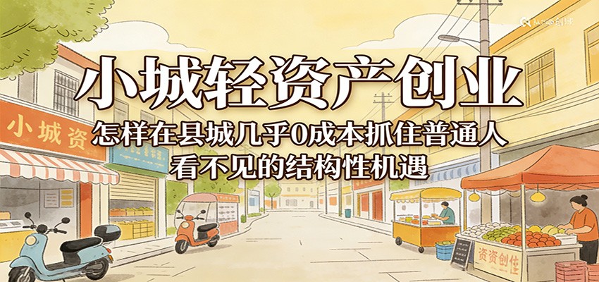 小城轻资产创业，几乎0成本抓住普通人看不见的县城结构性机遇-智云网创 - 网创副业项目资源站