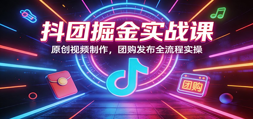 抖团掘金实战课：原创视频制作，团购发布全流程实操-智云网创 - 网创副业项目资源站