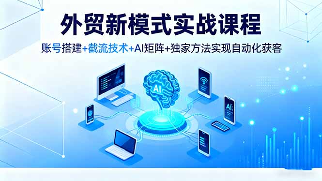 外贸新模式实战课程,账号搭建+截流技术+AI矩阵+独家方法实现自动化获客-智云网创 - 网创副业项目资源站