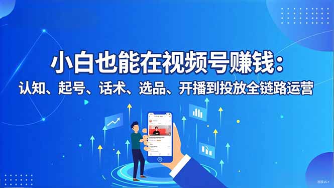 小白也能在视频号赚钱:认知、起号、话术、选品、开播到投放全链路运营-智云网创 - 网创副业项目资源站