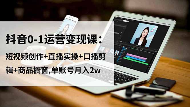 抖音0-1运营变现课：短视频创作+直播实操+口播剪辑+商品橱窗,单账号月入2w-智云网创 - 网创副业项目资源站