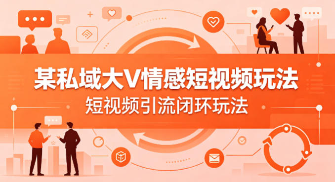 某私域大V情感短视频玩法，短视频引流闭环玩法-智云网创 - 网创副业项目资源站