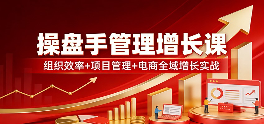 操盘手管理增长课：组织效率+项目管理+电商全域增长实战-智云网创 - 网创副业项目资源站