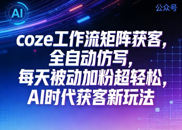 公众号coze工作流矩阵获客，全自动仿写，每天被动加粉超轻松，AI时代获客新玩法-智云网创 - 网创副业项目资源站