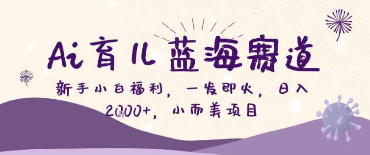 AI育儿蓝海赛道,新手小白福利一发即火,日入200+,小而美项目【揭秘】