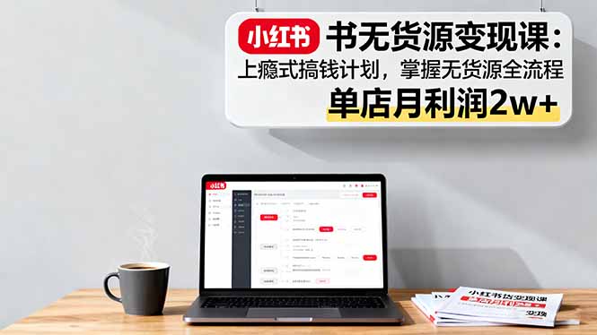 小红书无货源变现课:上瘾式搞钱计划,掌握无货源全流程,单店月利润2w+-智云网创 - 网创副业项目资源站